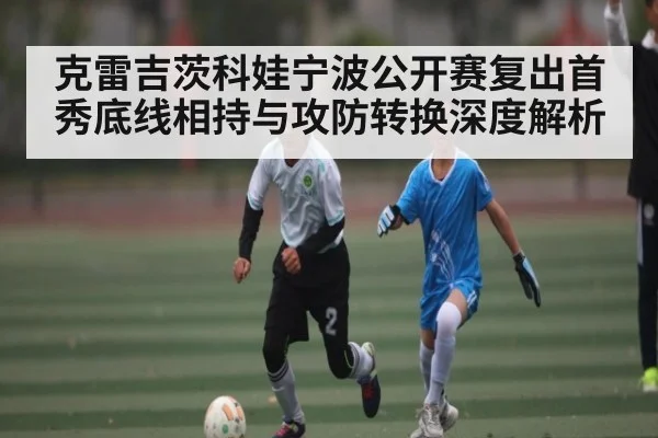 克雷吉茨科娃宁波公开赛复出首秀底线相持与攻防转换深度解析
