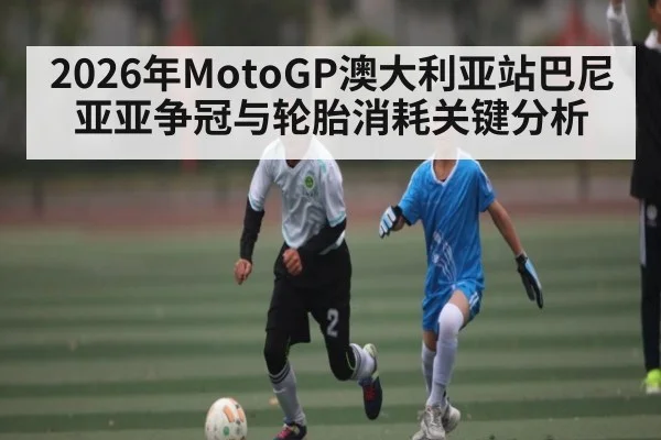 2026年MotoGP澳大利亚站巴尼亚亚争冠与轮胎消耗关键分析